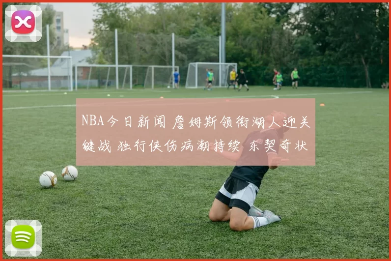 NBA今日新闻 詹姆斯领衔湖人迎关键战 独行侠伤病潮持续 东契奇状态引关注