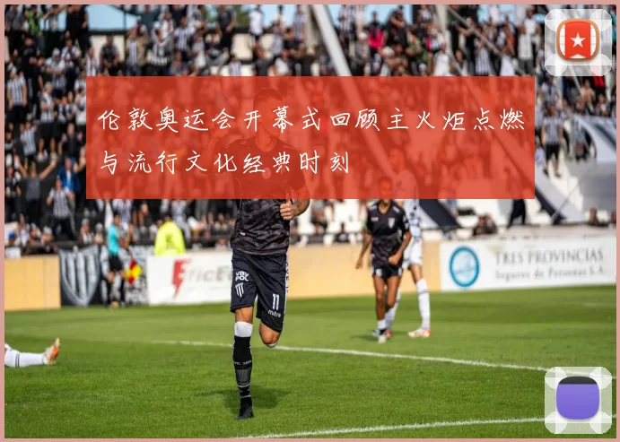 伦敦奥运会开幕式回顾主火炬点燃与流行文化经典时刻