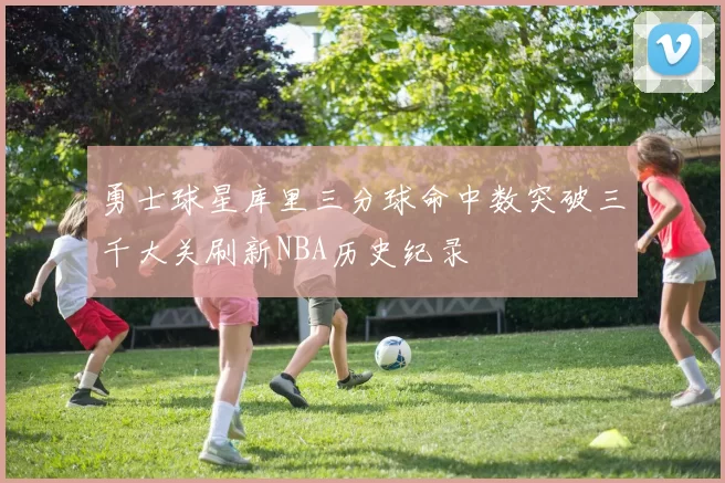 勇士球星库里三分球命中数突破三千大关刷新NBA历史纪录