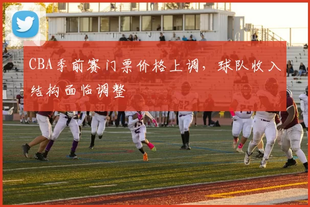 CBA季前赛门票价格上调，球队收入结构面临调整