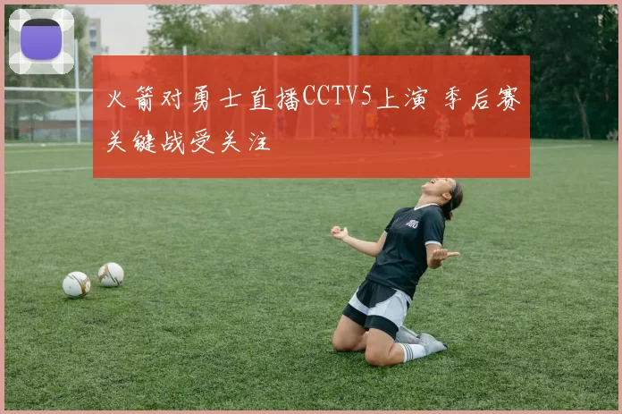 火箭对勇士直播CCTV5上演 季后赛关键战受关注