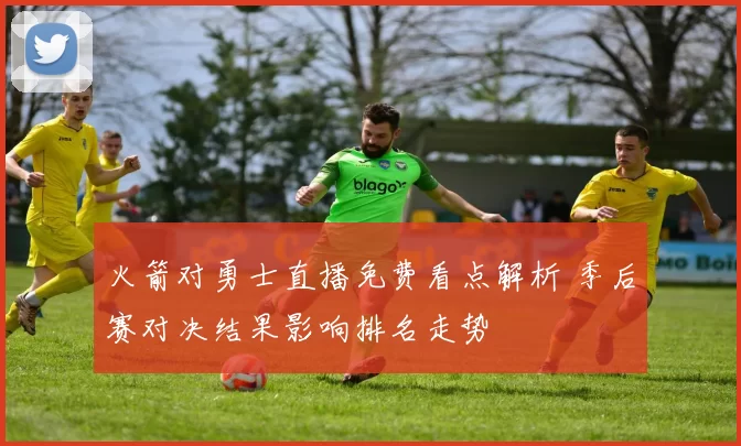 火箭对勇士直播免费看点解析 季后赛对决结果影响排名走势