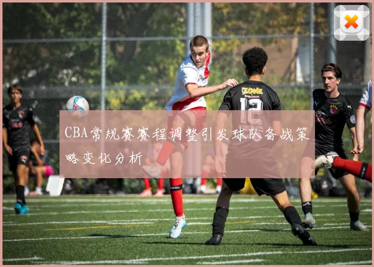 CBA常规赛赛程调整引发球队备战策略变化分析