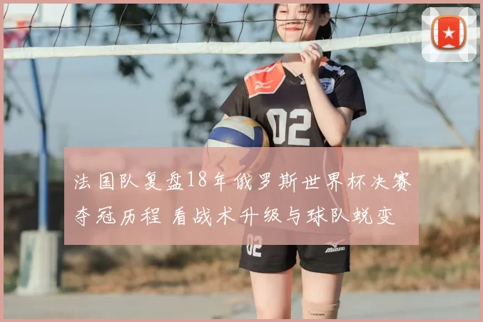 法国队复盘18年俄罗斯世界杯决赛夺冠历程 看战术升级与球队蜕变