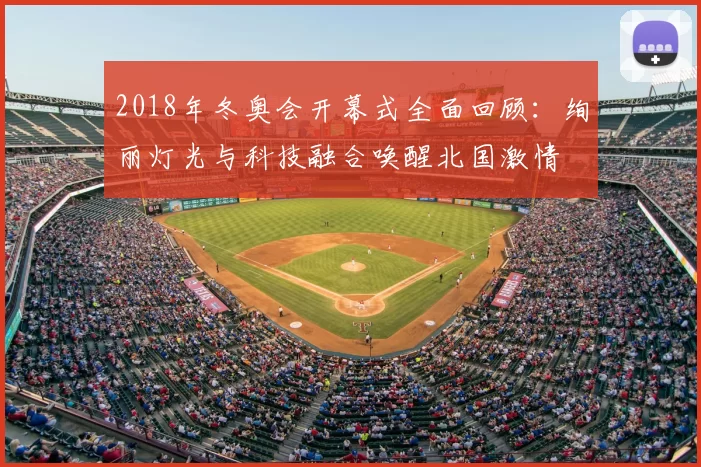 2018年冬奥会开幕式全面回顾：绚丽灯光与科技融合唤醒北国激情