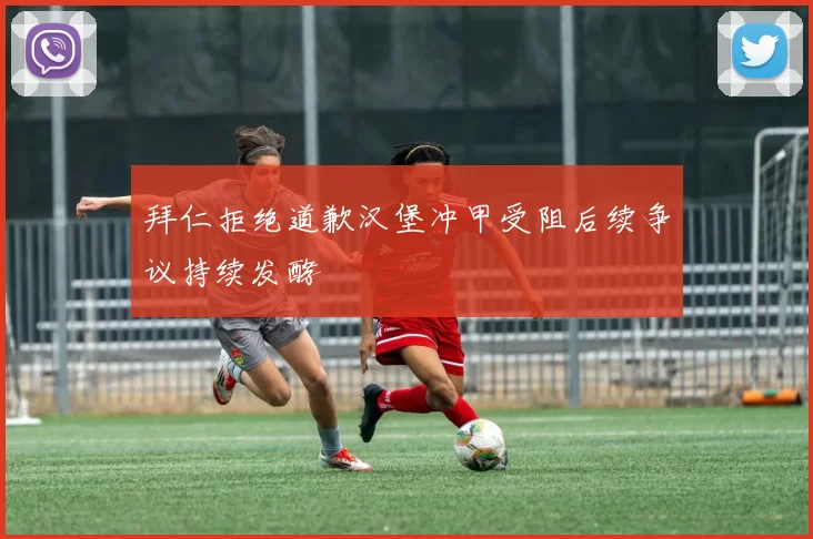 拜仁拒绝道歉汉堡冲甲受阻后续争议持续发酵