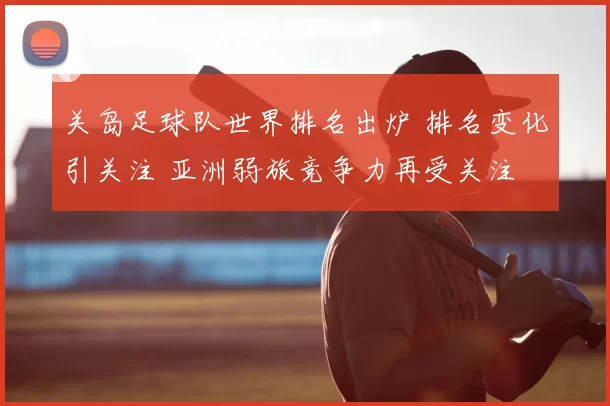 关岛足球队世界排名出炉 排名变化引关注 亚洲弱旅竞争力再受关注