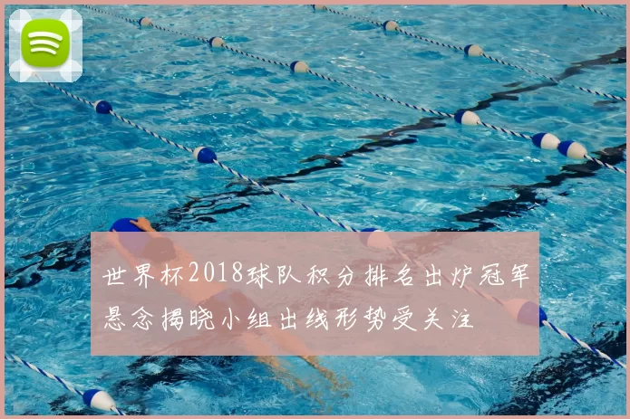 世界杯2018球队积分排名出炉冠军悬念揭晓小组出线形势受关注