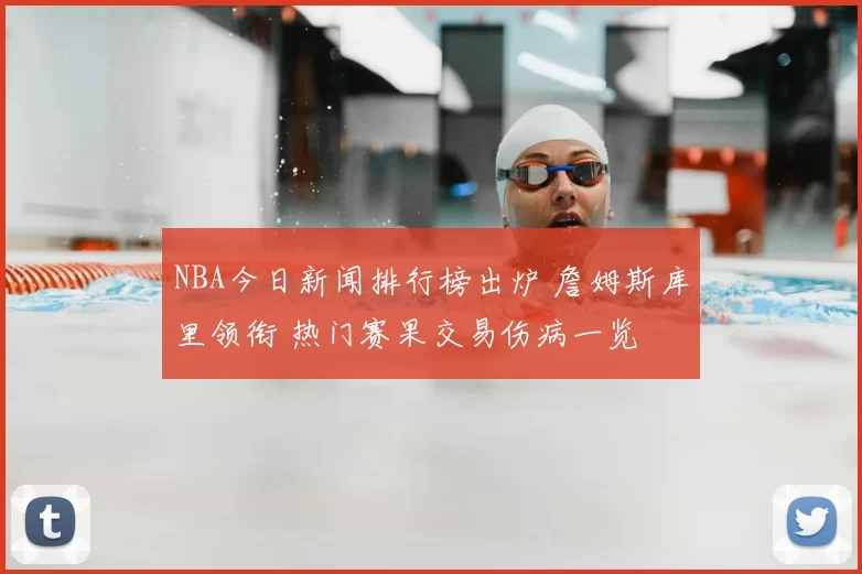 NBA今日新闻排行榜出炉 詹姆斯库里领衔 热门赛果交易伤病一览