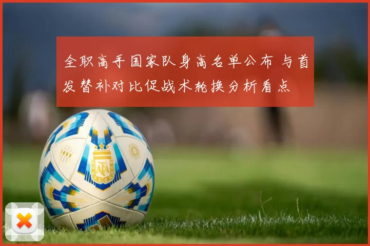 全职高手国家队身高名单公布 与首发替补对比促战术轮换分析看点