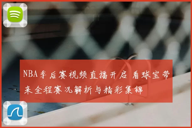 NBA季后赛视频直播开启 看球宝带来全程赛况解析与精彩集锦
