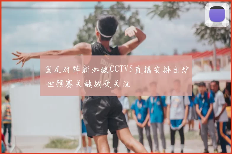 国足对阵新加坡CCTV5直播安排出炉 世预赛关键战受关注