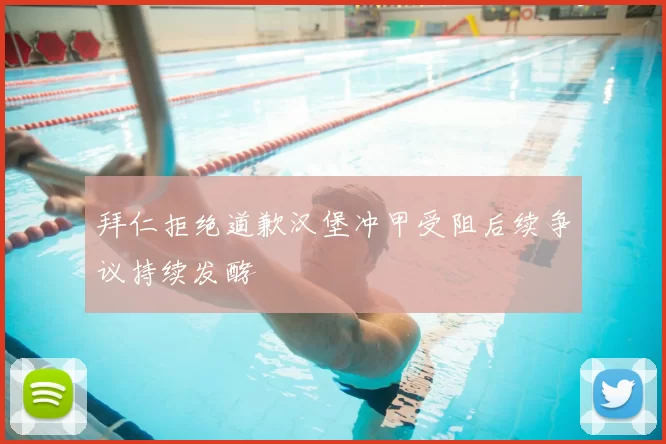 拜仁拒绝道歉汉堡冲甲受阻后续争议持续发酵