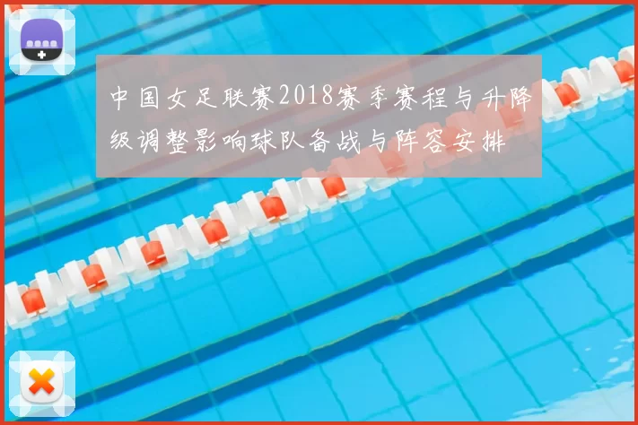 中国女足联赛2018赛季赛程与升降级调整影响球队备战与阵容安排
