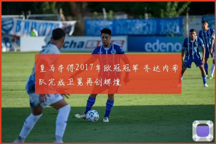 皇马夺得2017年欧冠冠军 齐达内率队完成卫冕再创辉煌