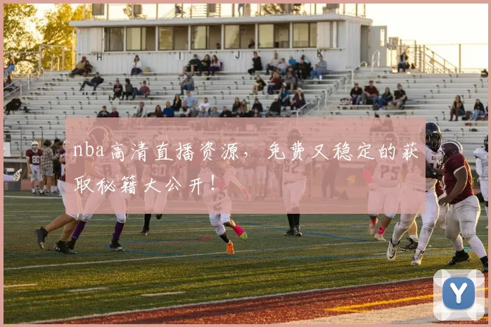 nba高清直播资源，免费又稳定的获取秘籍大公开！