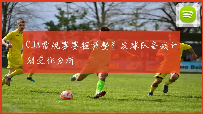 CBA常规赛赛程调整引发球队备战计划变化分析