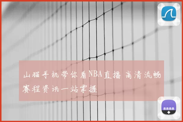 山猫手机带你看NBA直播 高清流畅赛程资讯一站掌握