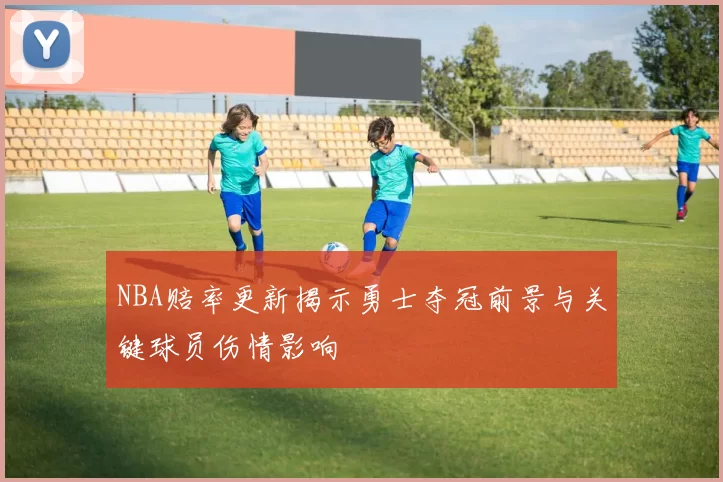 NBA赔率更新揭示勇士夺冠前景与关键球员伤情影响