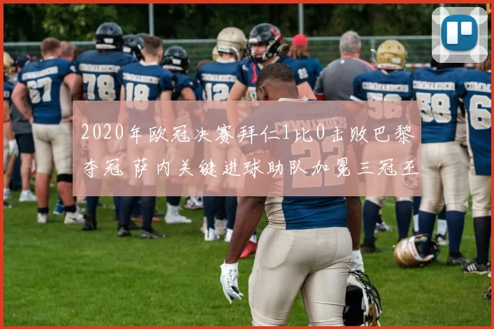 2020年欧冠决赛拜仁1比0击败巴黎夺冠 萨内关键进球助队加冕三冠王