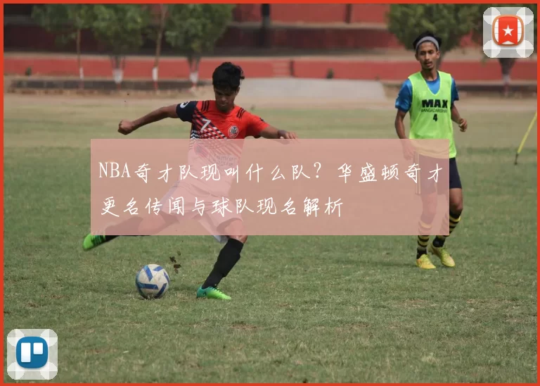 NBA奇才队现叫什么队？华盛顿奇才更名传闻与球队现名解析