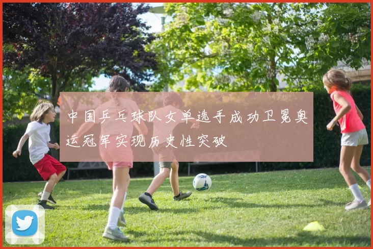 中国乒乓球队女单选手成功卫冕奥运冠军实现历史性突破