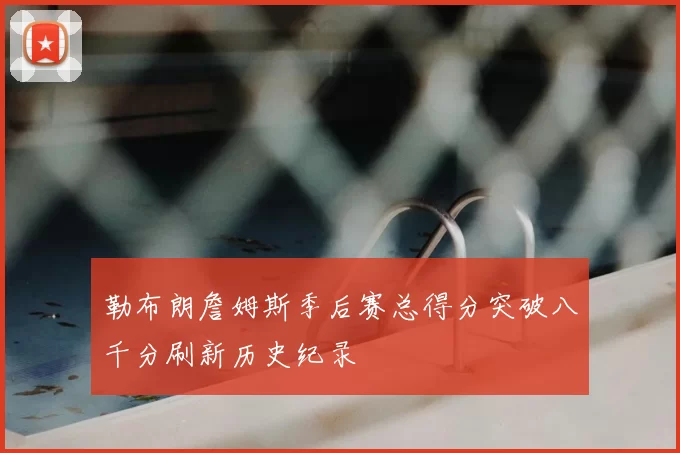 勒布朗詹姆斯季后赛总得分突破八千分刷新历史纪录