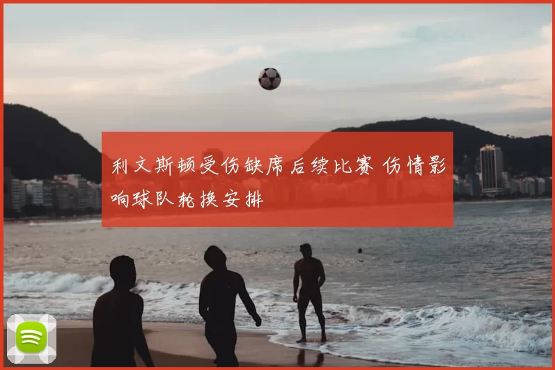 利文斯顿受伤缺席后续比赛 伤情影响球队轮换安排
