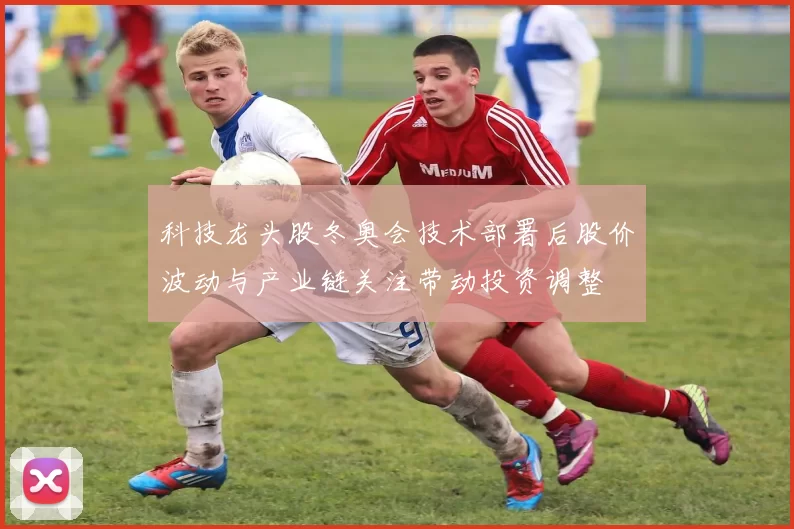 科技龙头股冬奥会技术部署后股价波动与产业链关注带动投资调整