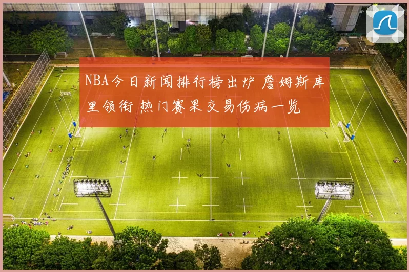 NBA今日新闻排行榜出炉 詹姆斯库里领衔 热门赛果交易伤病一览