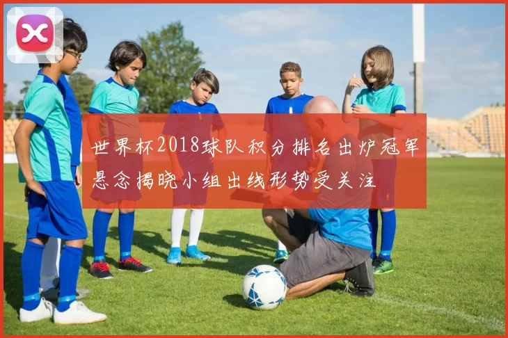 世界杯2018球队积分排名出炉冠军悬念揭晓小组出线形势受关注