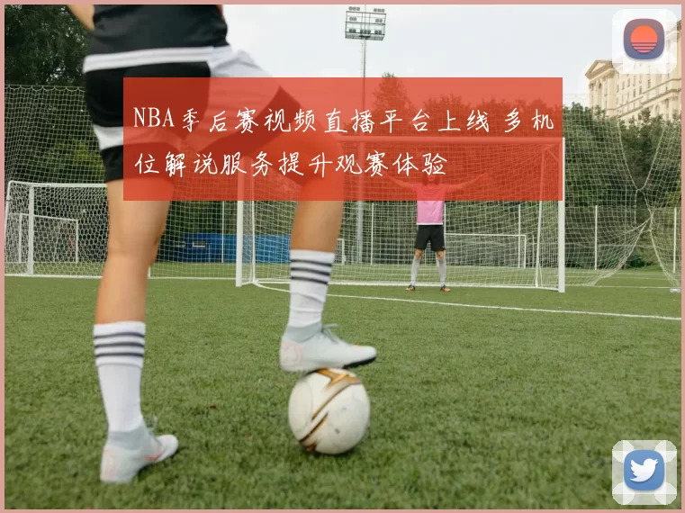 NBA季后赛视频直播平台上线 多机位解说服务提升观赛体验