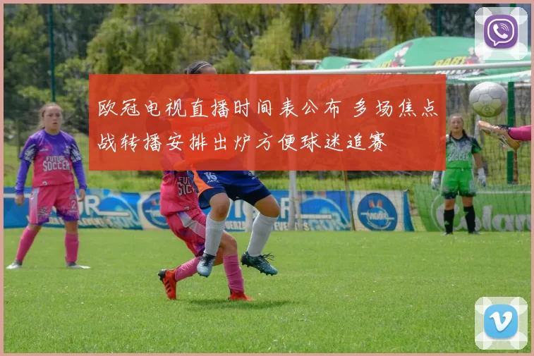 欧冠电视直播时间表公布 多场焦点战转播安排出炉方便球迷追赛