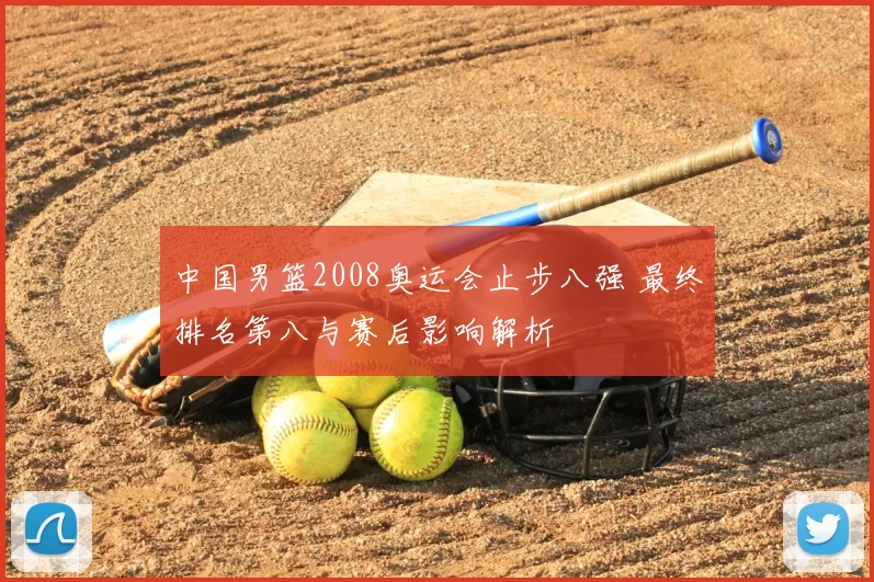 中国男篮2008奥运会止步八强 最终排名第八与赛后影响解析