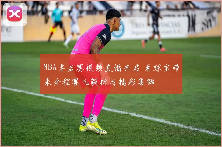 NBA季后赛视频直播开启 看球宝带来全程赛况解析与精彩集锦