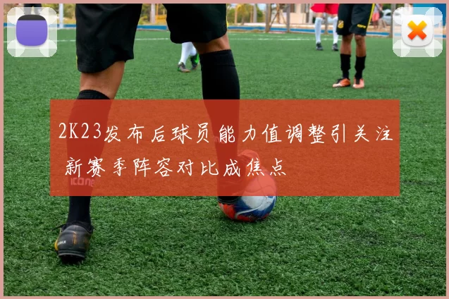 2K23发布后球员能力值调整引关注 新赛季阵容对比成焦点