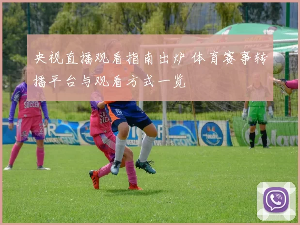 央视直播观看指南出炉 体育赛事转播平台与观看方式一览
