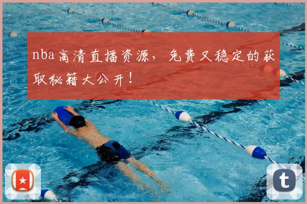 nba高清直播资源，免费又稳定的获取秘籍大公开！