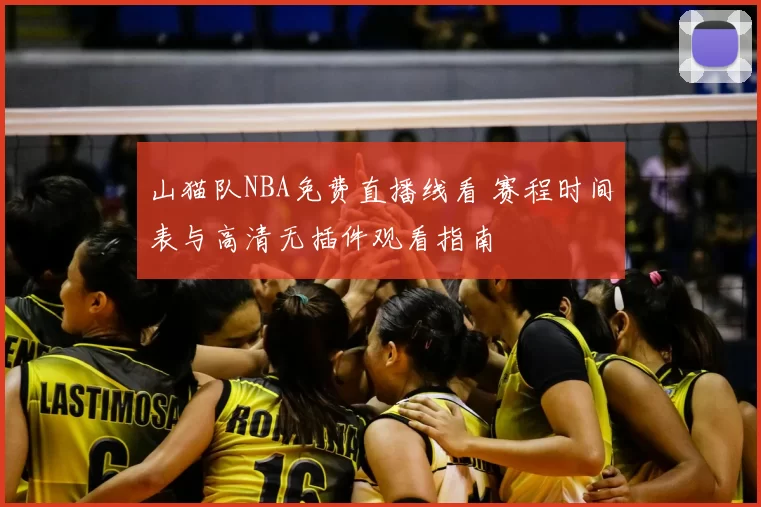 山猫队NBA免费直播线看 赛程时间表与高清无插件观看指南