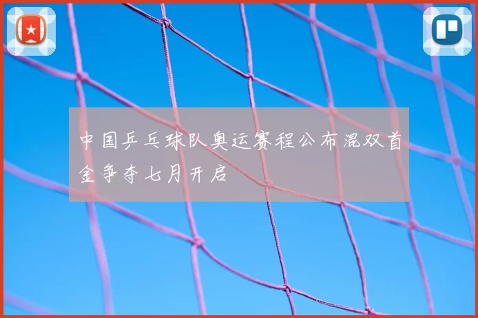 中国乒乓球队奥运赛程公布混双首金争夺七月开启