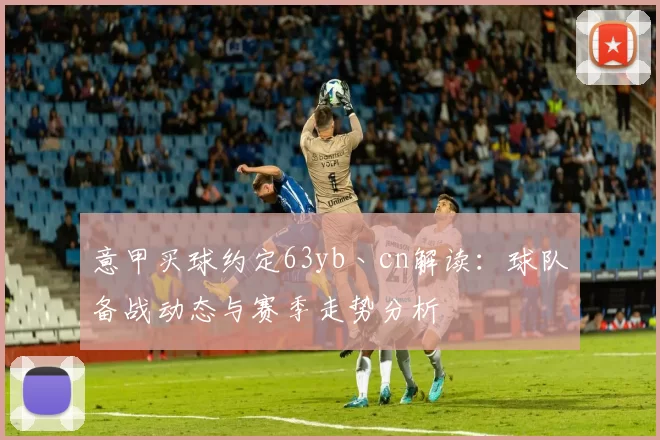 意甲买球约定63yb丶cn解读：球队备战动态与赛季走势分析