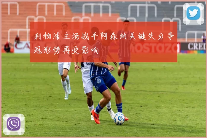 利物浦主场战平阿森纳关键失分争冠形势再受影响