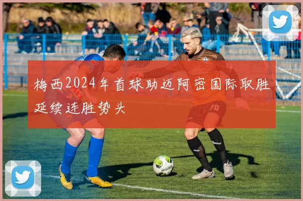 梅西2024年首球助迈阿密国际取胜延续连胜势头