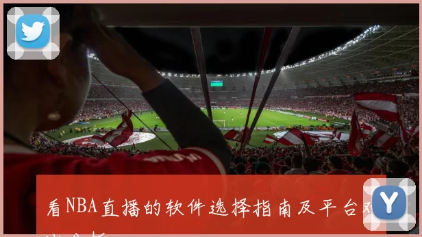 看NBA直播的软件选择指南及平台对比分析