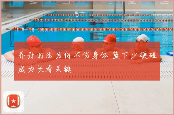 乔丹打法为何不伤身体 篮下少硬碰成为长寿关键