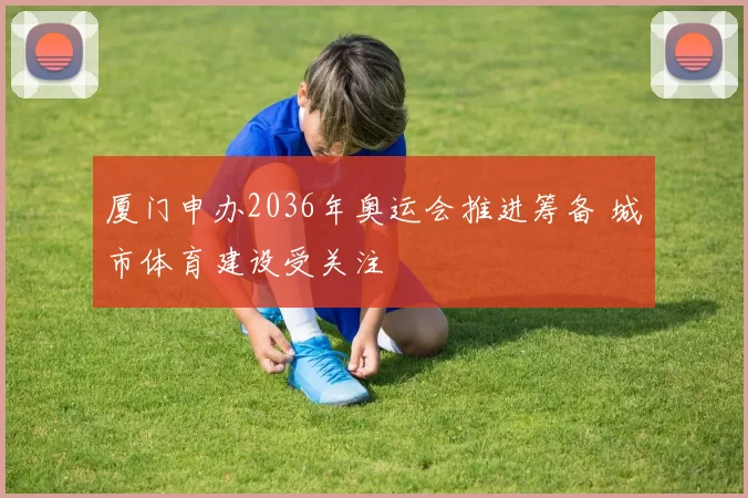 厦门申办2036年奥运会推进筹备 城市体育建设受关注