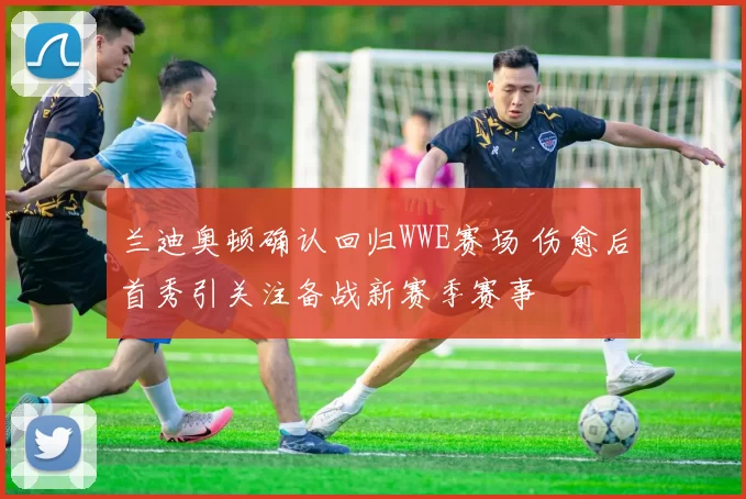 兰迪奥顿确认回归WWE赛场 伤愈后首秀引关注备战新赛季赛事