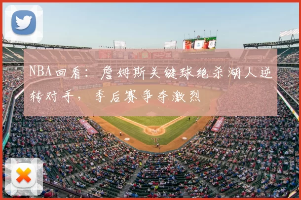 NBA回看:詹姆斯关键球绝杀湖人逆转对手,季后赛争夺激烈