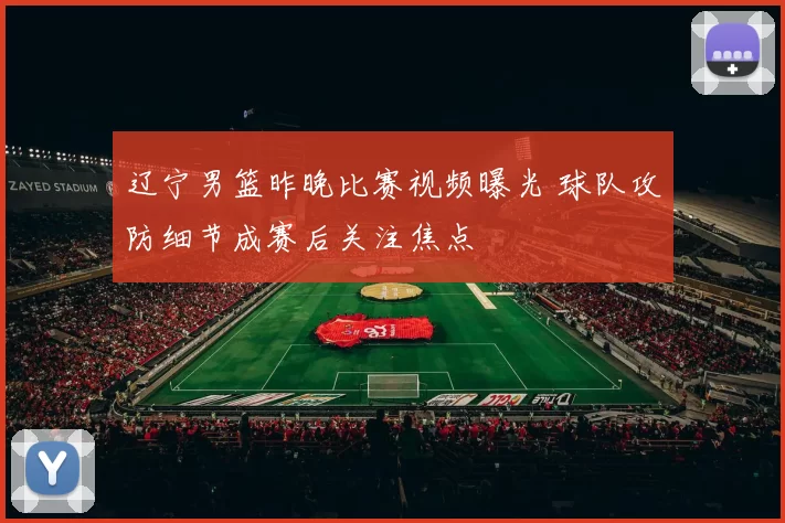 辽宁男篮昨晚比赛视频曝光 球队攻防细节成赛后关注焦点