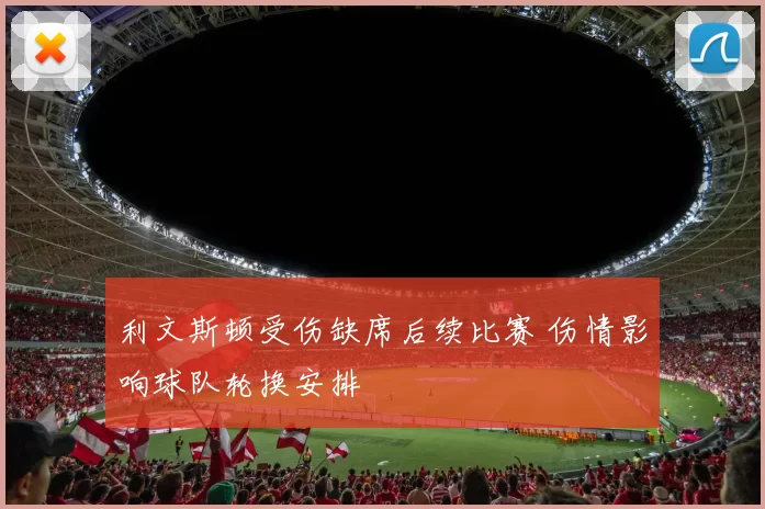 利文斯顿受伤缺席后续比赛 伤情影响球队轮换安排